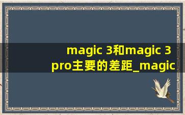 magic 3和magic 3 pro主要的差距_magic3和magic3pro差别